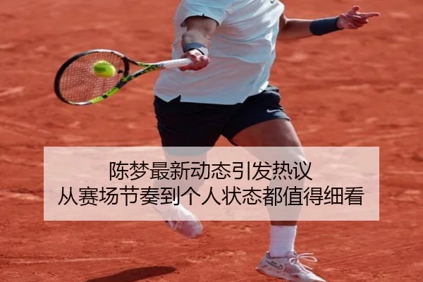 陈梦最新动态引发热议 从赛场节奏到个人状态都值得细看